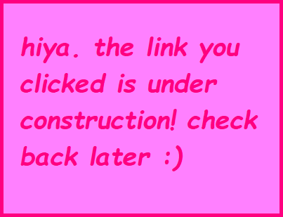 hiya. the link you clicked is under construction! check back later :)